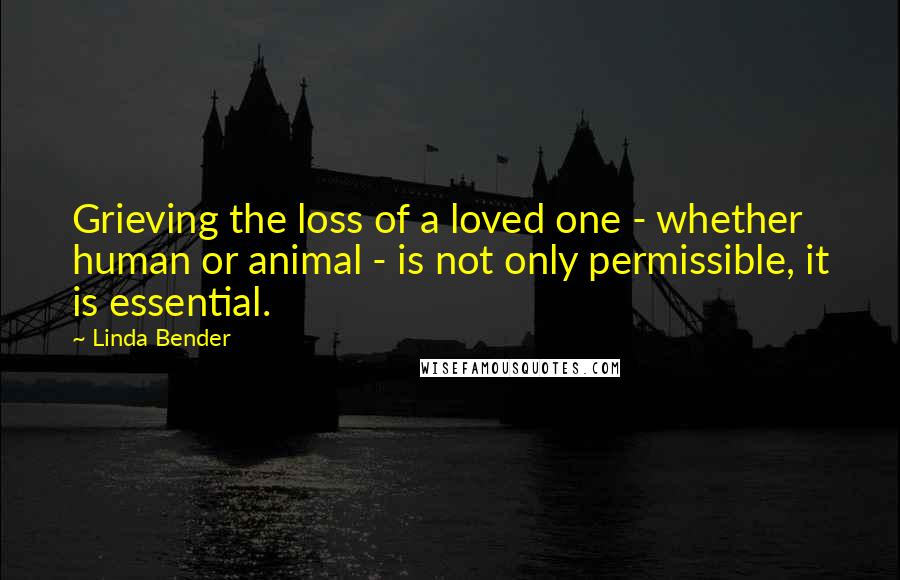 Linda Bender Quotes: Grieving the loss of a loved one - whether human or animal - is not only permissible, it is essential.