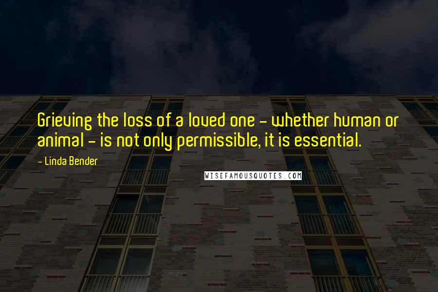 Linda Bender Quotes: Grieving the loss of a loved one - whether human or animal - is not only permissible, it is essential.