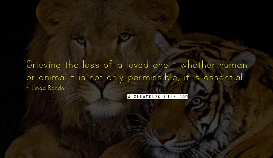Linda Bender Quotes: Grieving the loss of a loved one - whether human or animal - is not only permissible, it is essential.
