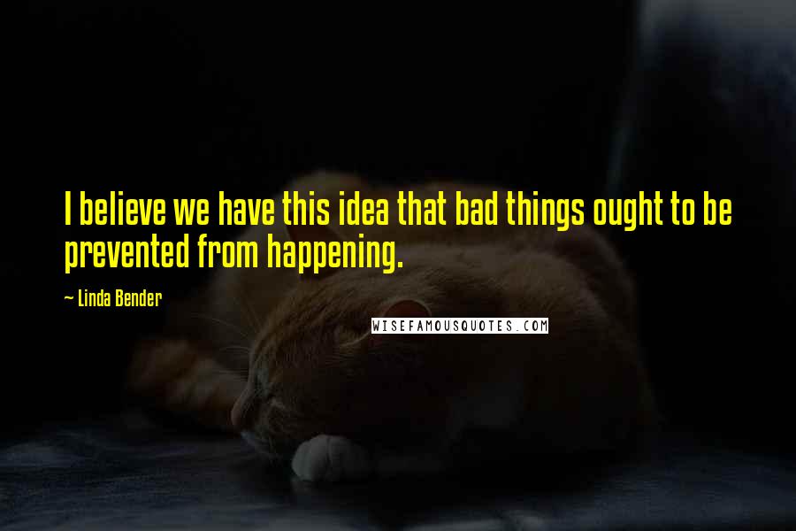 Linda Bender Quotes: I believe we have this idea that bad things ought to be prevented from happening.