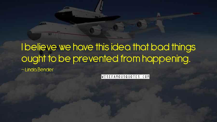 Linda Bender Quotes: I believe we have this idea that bad things ought to be prevented from happening.