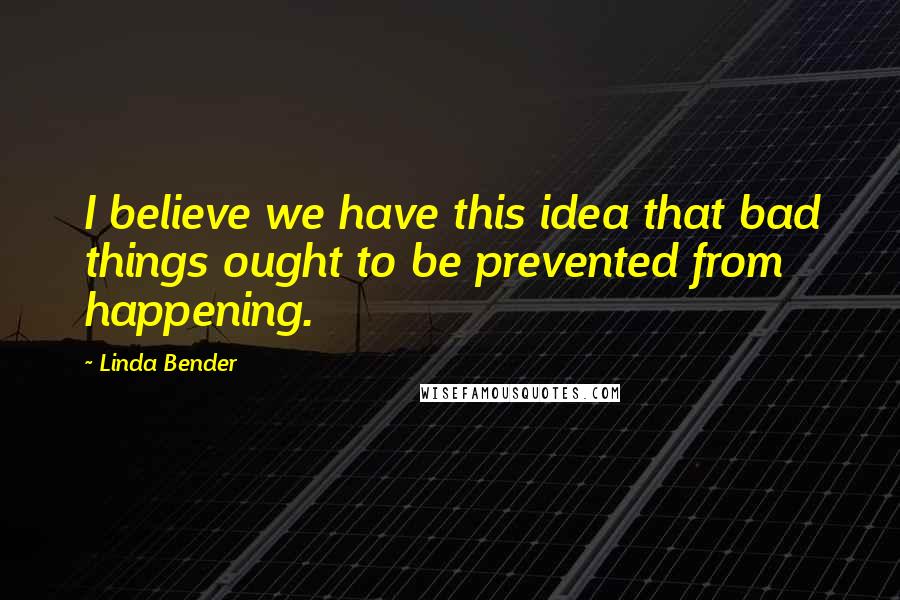 Linda Bender Quotes: I believe we have this idea that bad things ought to be prevented from happening.