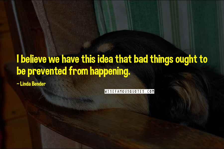 Linda Bender Quotes: I believe we have this idea that bad things ought to be prevented from happening.
