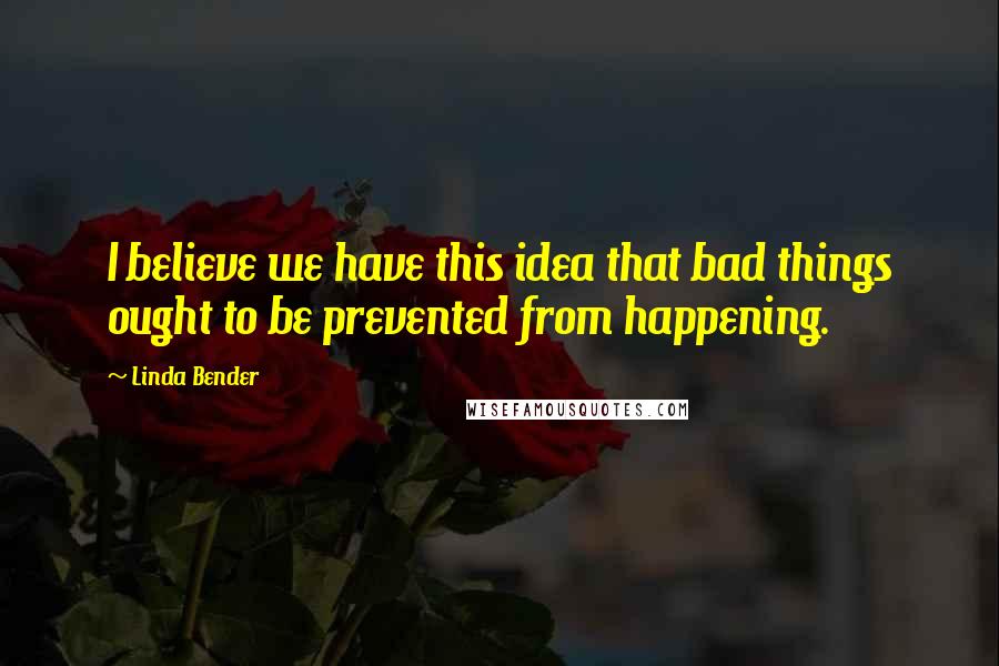 Linda Bender Quotes: I believe we have this idea that bad things ought to be prevented from happening.