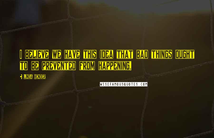Linda Bender Quotes: I believe we have this idea that bad things ought to be prevented from happening.