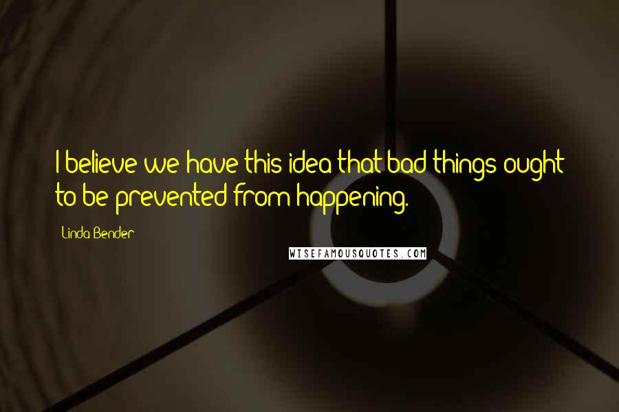 Linda Bender Quotes: I believe we have this idea that bad things ought to be prevented from happening.