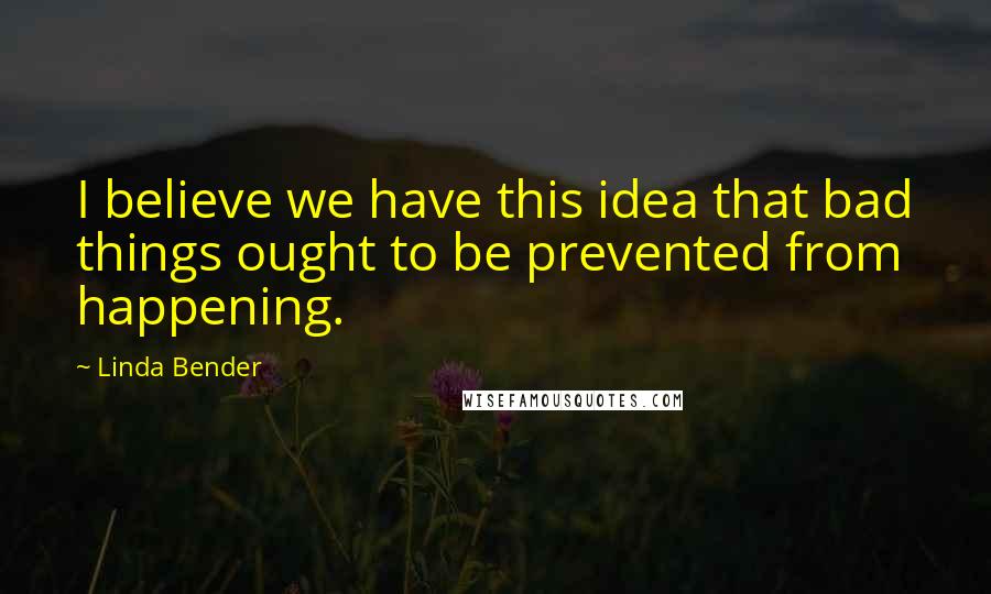 Linda Bender Quotes: I believe we have this idea that bad things ought to be prevented from happening.