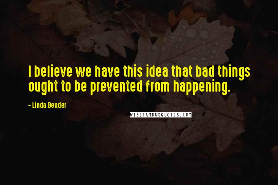 Linda Bender Quotes: I believe we have this idea that bad things ought to be prevented from happening.