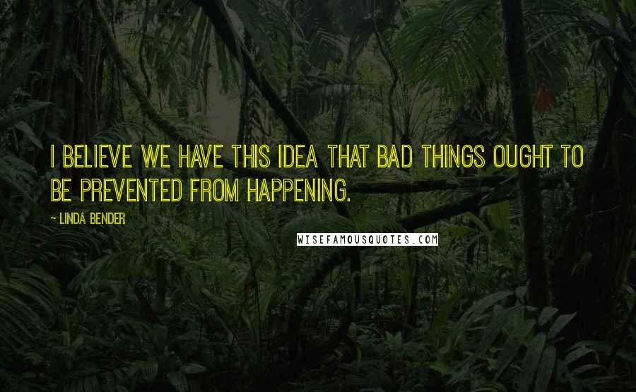Linda Bender Quotes: I believe we have this idea that bad things ought to be prevented from happening.