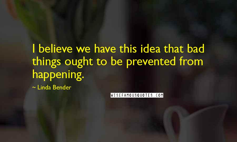 Linda Bender Quotes: I believe we have this idea that bad things ought to be prevented from happening.