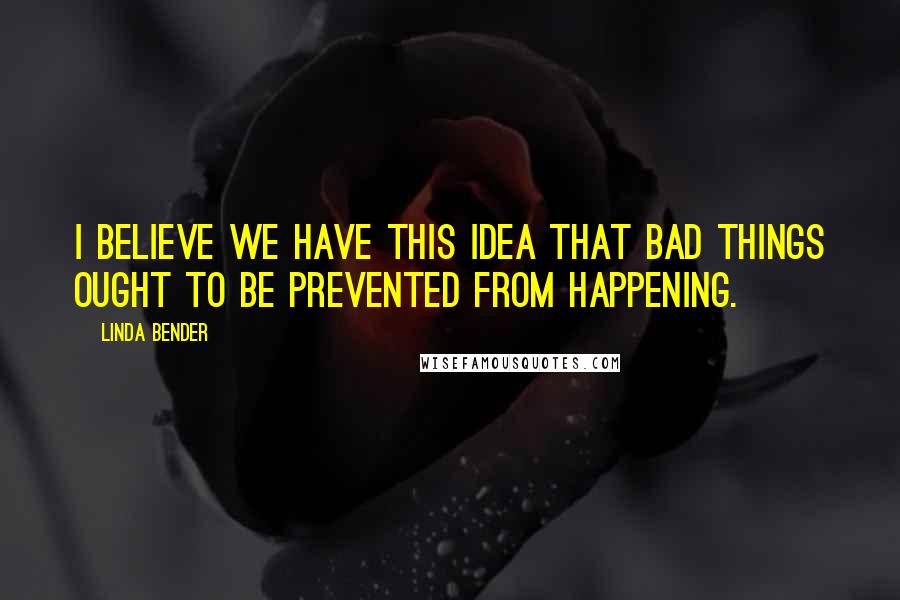 Linda Bender Quotes: I believe we have this idea that bad things ought to be prevented from happening.
