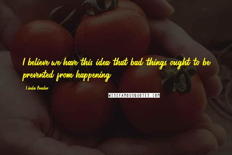Linda Bender Quotes: I believe we have this idea that bad things ought to be prevented from happening.