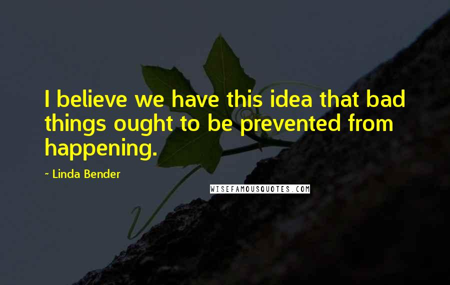 Linda Bender Quotes: I believe we have this idea that bad things ought to be prevented from happening.