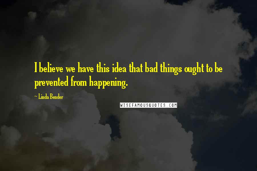Linda Bender Quotes: I believe we have this idea that bad things ought to be prevented from happening.