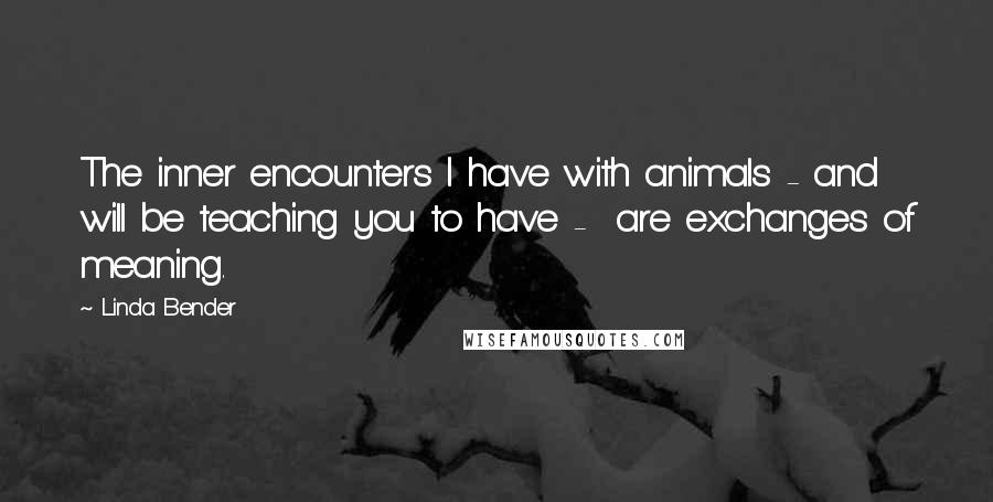 Linda Bender Quotes: The inner encounters I have with animals - and will be teaching you to have - are exchanges of meaning.