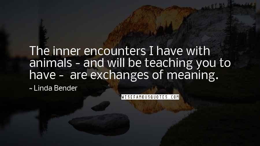 Linda Bender Quotes: The inner encounters I have with animals - and will be teaching you to have - are exchanges of meaning.