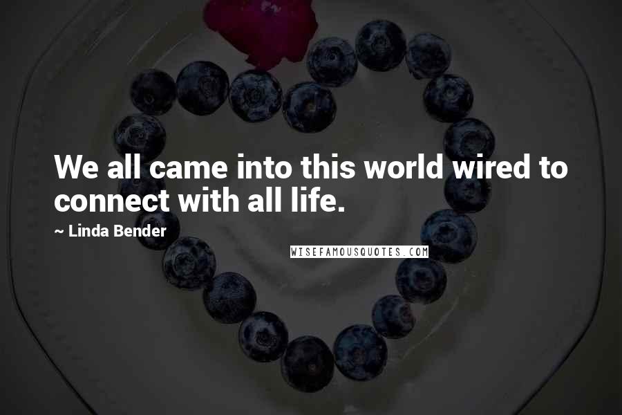 Linda Bender Quotes: We all came into this world wired to connect with all life.
