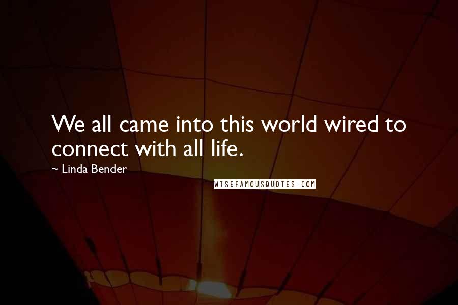 Linda Bender Quotes: We all came into this world wired to connect with all life.