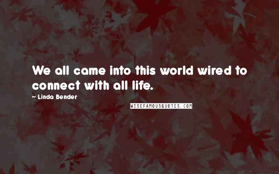 Linda Bender Quotes: We all came into this world wired to connect with all life.