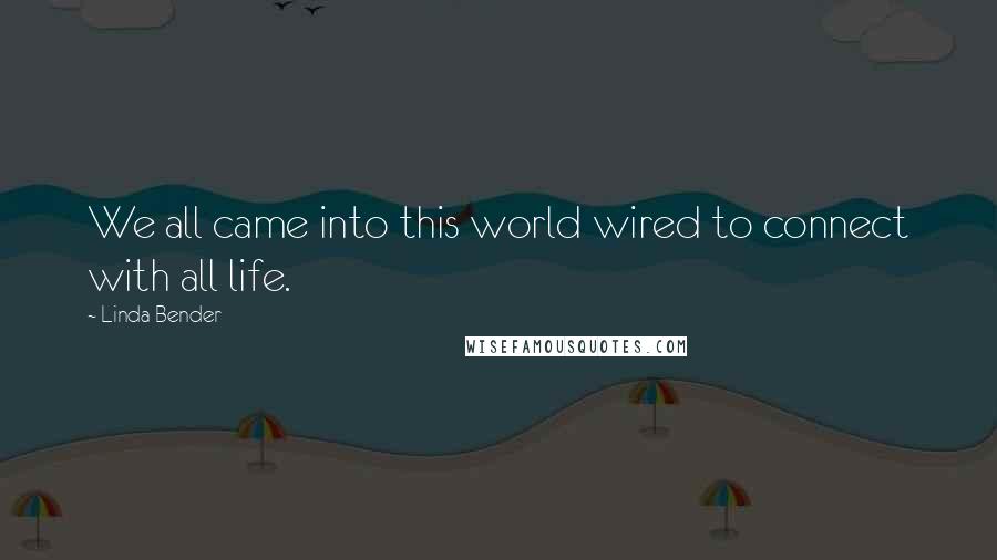 Linda Bender Quotes: We all came into this world wired to connect with all life.