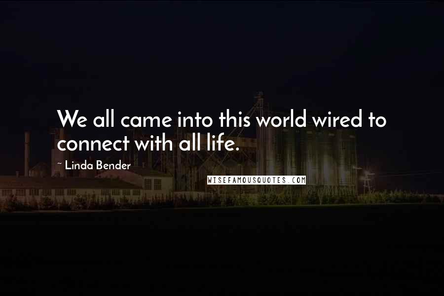 Linda Bender Quotes: We all came into this world wired to connect with all life.