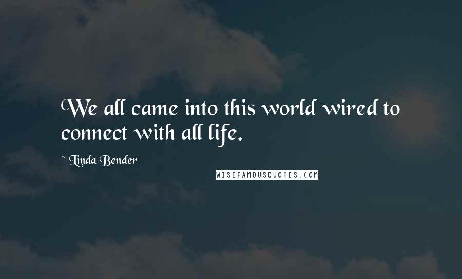 Linda Bender Quotes: We all came into this world wired to connect with all life.