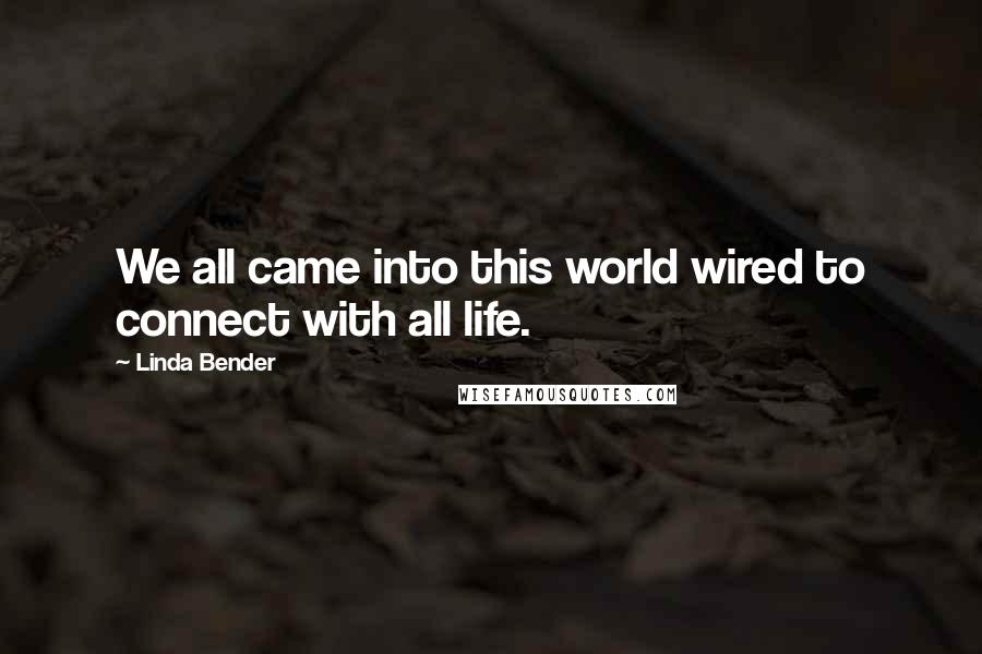 Linda Bender Quotes: We all came into this world wired to connect with all life.