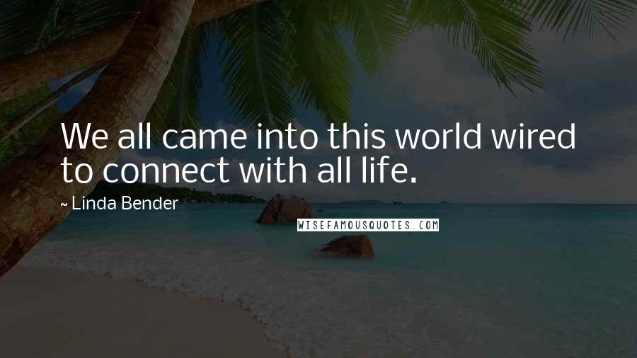 Linda Bender Quotes: We all came into this world wired to connect with all life.