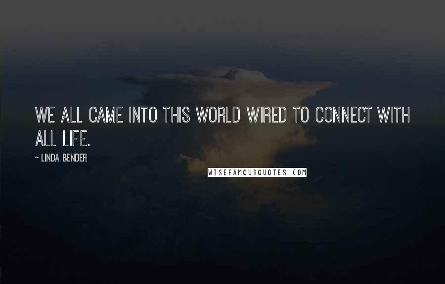 Linda Bender Quotes: We all came into this world wired to connect with all life.