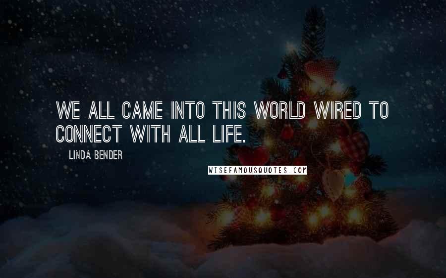 Linda Bender Quotes: We all came into this world wired to connect with all life.
