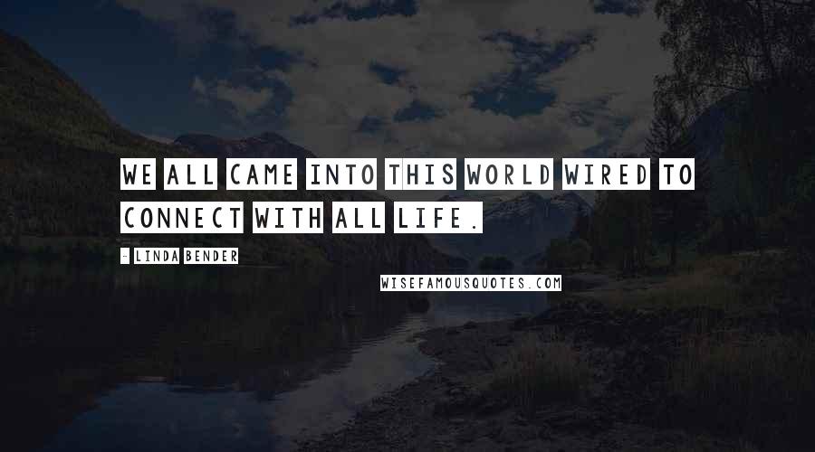 Linda Bender Quotes: We all came into this world wired to connect with all life.
