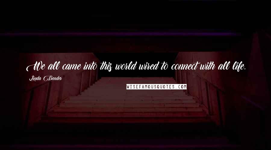 Linda Bender Quotes: We all came into this world wired to connect with all life.