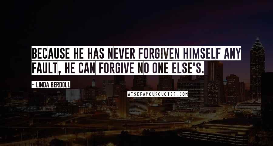 Linda Berdoll Quotes: Because he has never forgiven himself any fault, he can forgive no one else's.