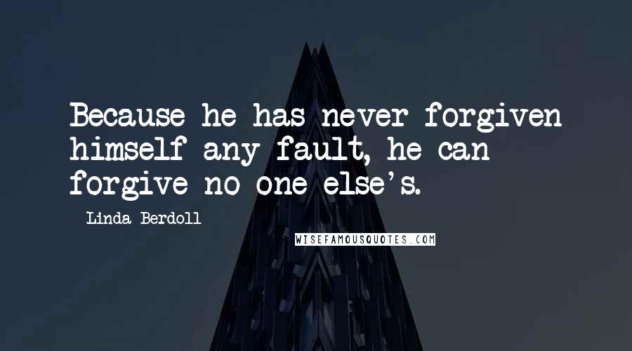 Linda Berdoll Quotes: Because he has never forgiven himself any fault, he can forgive no one else's.