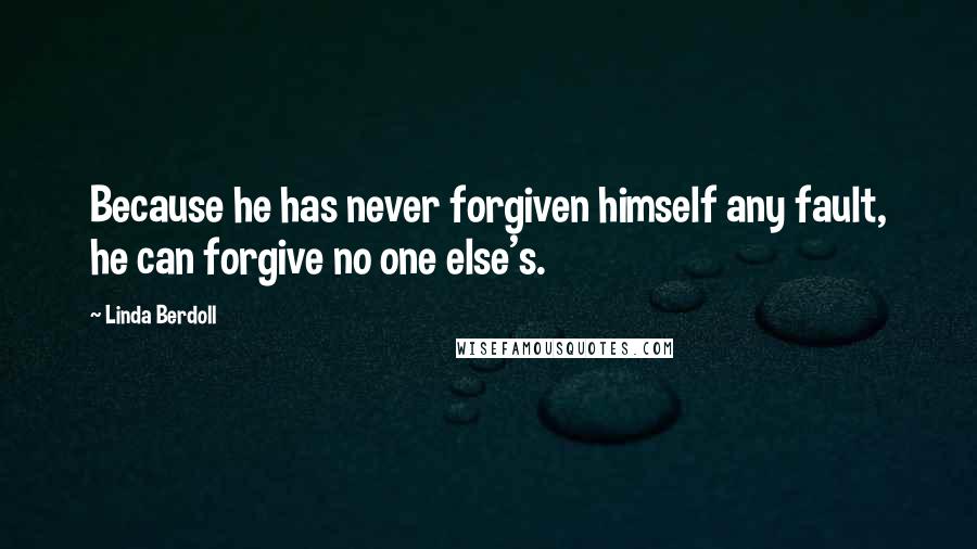 Linda Berdoll Quotes: Because he has never forgiven himself any fault, he can forgive no one else's.