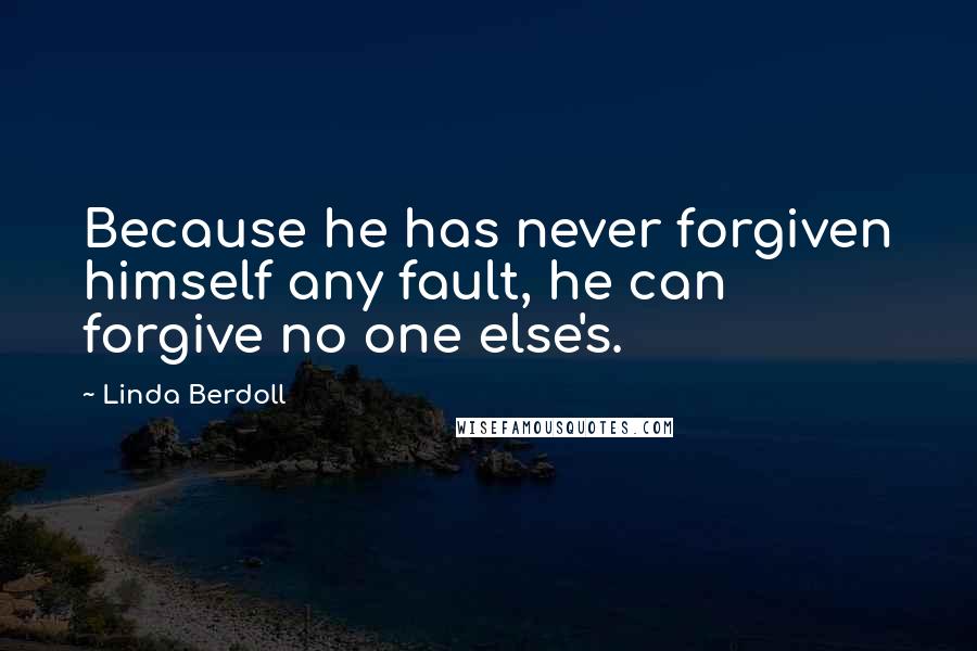 Linda Berdoll Quotes: Because he has never forgiven himself any fault, he can forgive no one else's.