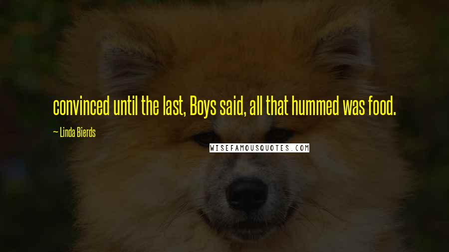 Linda Bierds Quotes: convinced until the last, Boys said, all that hummed was food.