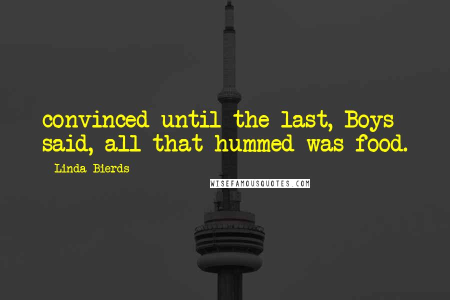Linda Bierds Quotes: convinced until the last, Boys said, all that hummed was food.