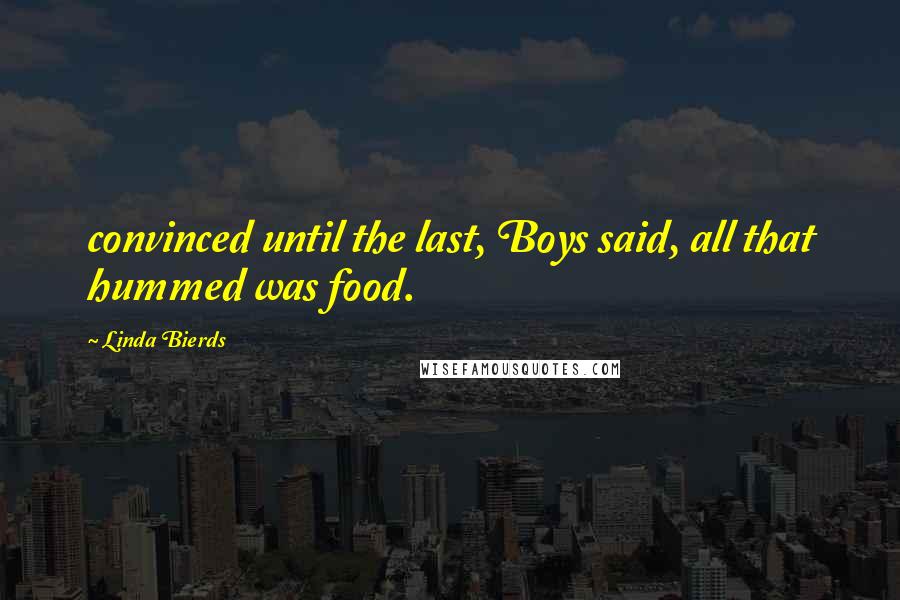 Linda Bierds Quotes: convinced until the last, Boys said, all that hummed was food.
