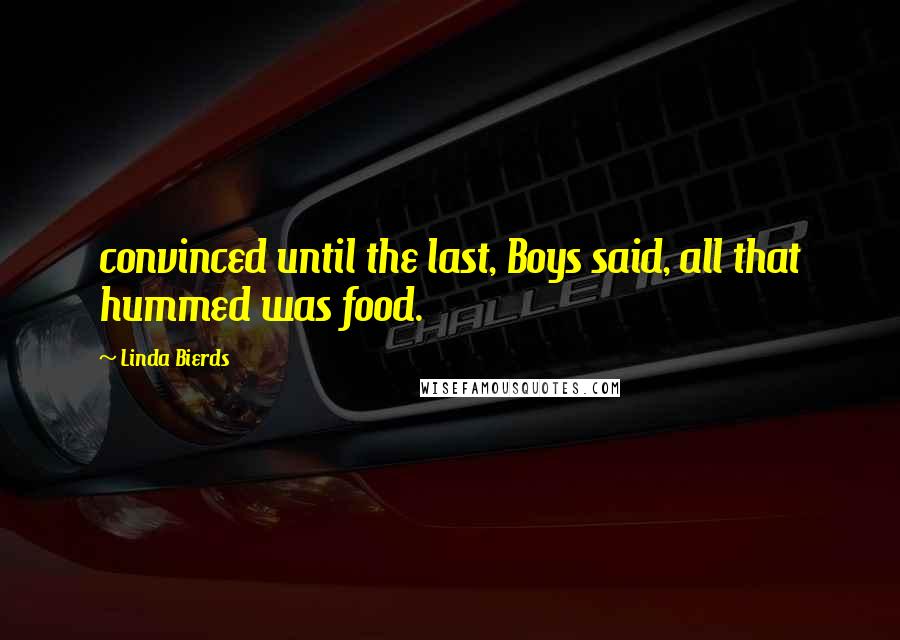 Linda Bierds Quotes: convinced until the last, Boys said, all that hummed was food.