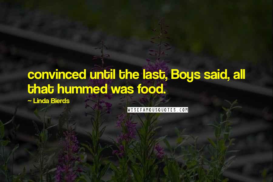 Linda Bierds Quotes: convinced until the last, Boys said, all that hummed was food.