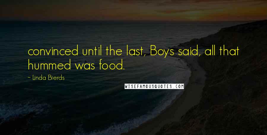 Linda Bierds Quotes: convinced until the last, Boys said, all that hummed was food.
