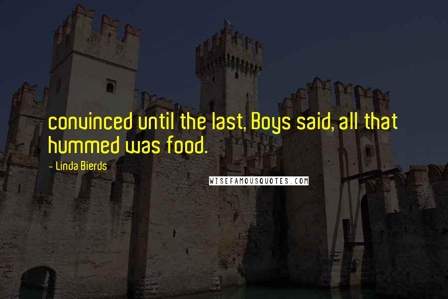 Linda Bierds Quotes: convinced until the last, Boys said, all that hummed was food.