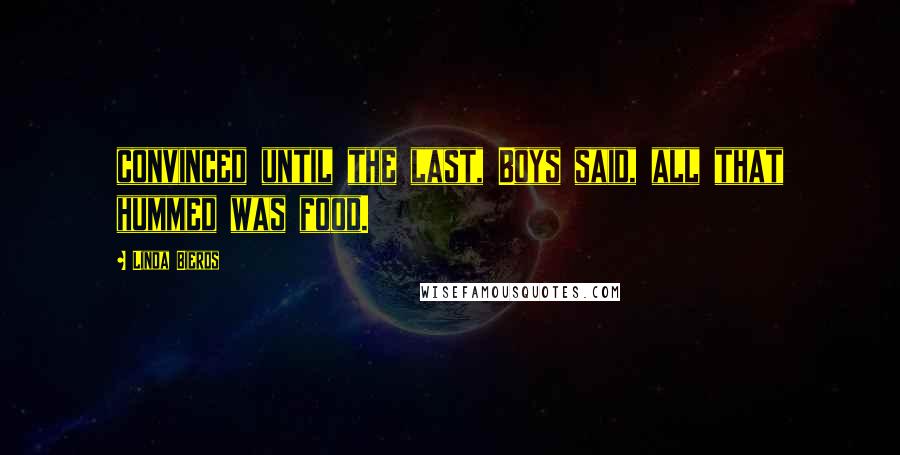 Linda Bierds Quotes: convinced until the last, Boys said, all that hummed was food.