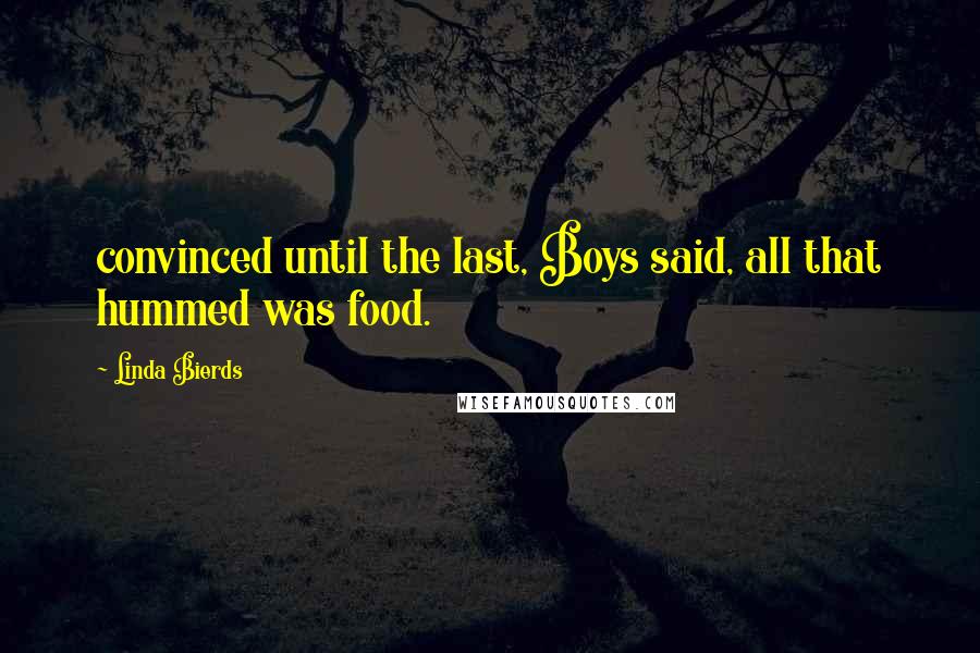 Linda Bierds Quotes: convinced until the last, Boys said, all that hummed was food.