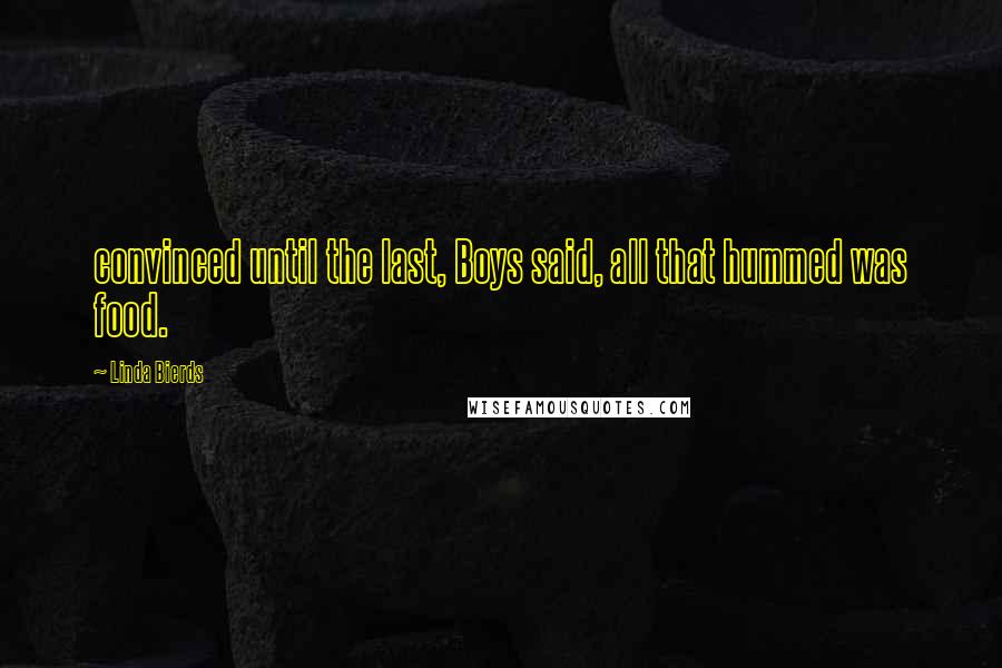 Linda Bierds Quotes: convinced until the last, Boys said, all that hummed was food.