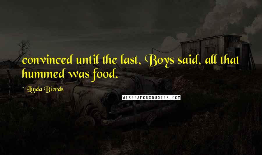 Linda Bierds Quotes: convinced until the last, Boys said, all that hummed was food.