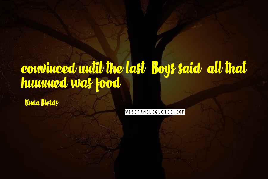 Linda Bierds Quotes: convinced until the last, Boys said, all that hummed was food.