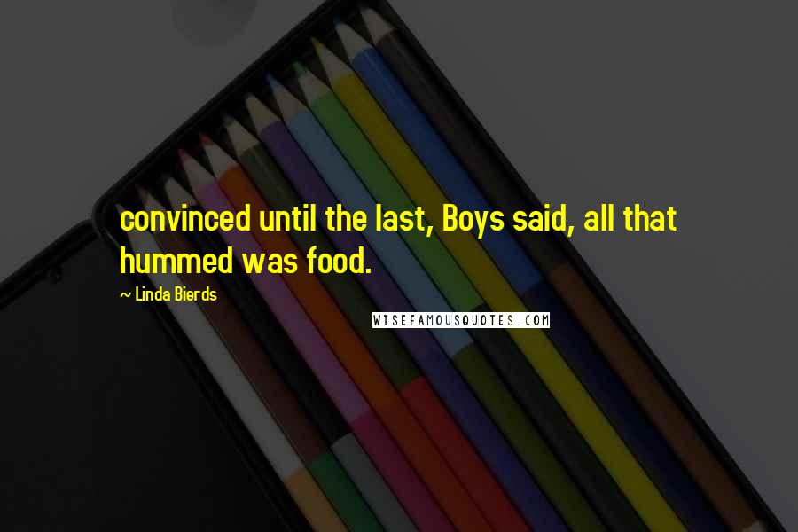 Linda Bierds Quotes: convinced until the last, Boys said, all that hummed was food.