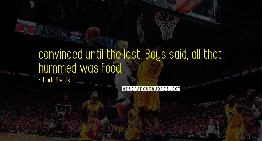 Linda Bierds Quotes: convinced until the last, Boys said, all that hummed was food.